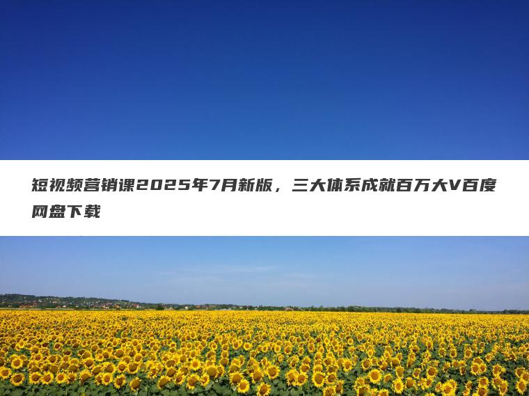 短视频营销课2025年7月新版,三大体系成就百万大V百度网盘下载 短视频营销课2025年7月新版,三大体系成就百万大V百度网盘下载