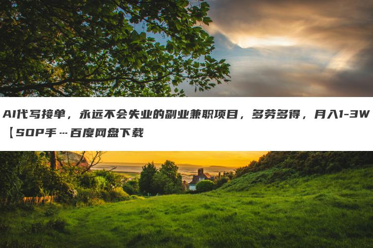 AI代写接单,永远不会失业的副业兼职项目,多劳多得,月入1-3W【SOP手…百度网盘下载 AI代写接单,永远不会失业的副业兼职项目,多劳多得,月入1-3W【SOP手…百度网盘下载