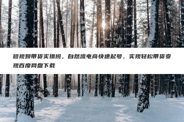 短视频带货实操班,自然流电商快速起号,实现轻松带货变现百度网盘下载 短视频带货实操班,自然流电商快速起号,实现轻松带货变现百度网盘下载