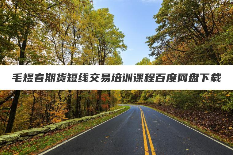 毛煜春期货短线交易培训课程百度网盘下载 毛煜春期货短线交易培训课程百度网盘下载