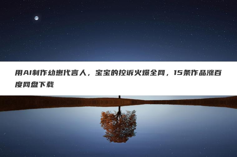用AI制作幼崽代言人,宝宝的控诉火爆全网,15条作品涨百度网盘下载 用AI制作幼崽代言人,宝宝的控诉火爆全网,15条作品涨百度网盘下载