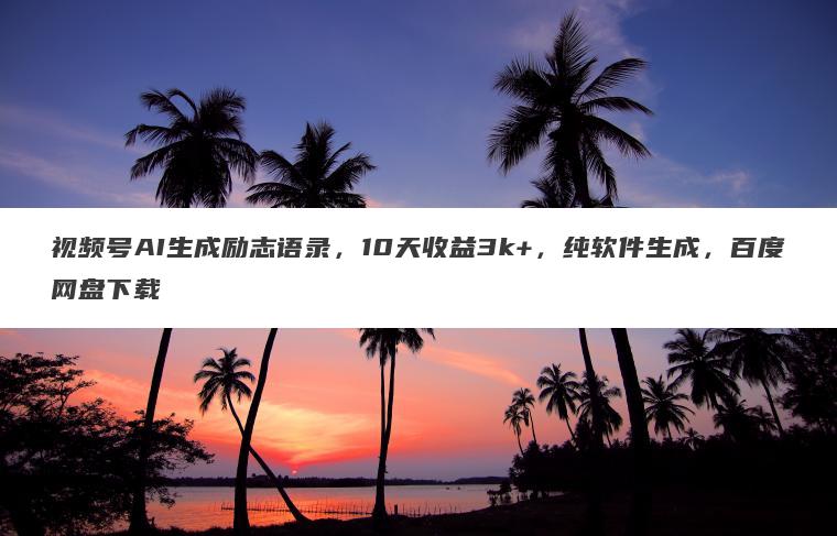 视频号AI生成励志语录,10天收益3k+,纯软件生成,百度网盘下载 视频号AI生成励志语录,10天收益3k+,纯软件生成,百度网盘下载