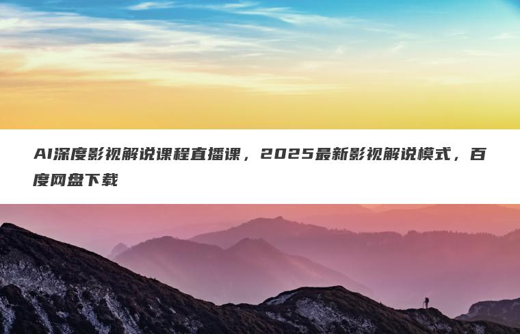 AI深度影视解说课程直播课,2025最新影视解说模式,百度网盘下载 AI深度影视解说课程直播课,2025最新影视解说模式,百度网盘下载
