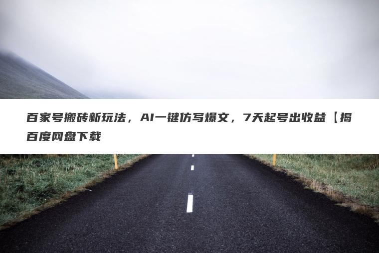 百家号搬砖新玩法,AI一键仿写爆文,7天起号出收益【揭百度网盘下载 百家号搬砖新玩法,AI一键仿写爆文,7天起号出收益【揭百度网盘下载