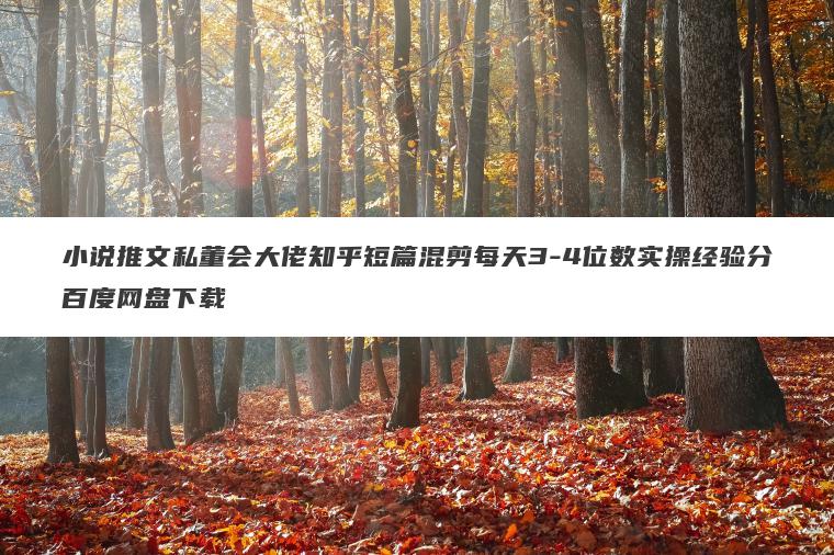 小说推文私董会大佬知乎短篇混剪每天3-4位数实操经验分百度网盘下载 小说推文私董会大佬知乎短篇混剪每天3-4位数实操经验分百度网盘下载