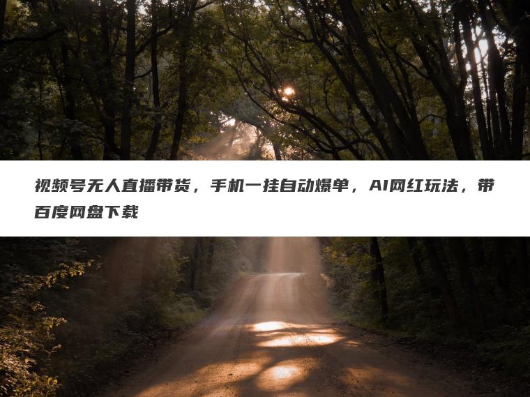 视频号无人直播带货,手机一挂自动爆单,AI网红玩法,带百度网盘下载 视频号无人直播带货,手机一挂自动爆单,AI网红玩法,带百度网盘下载