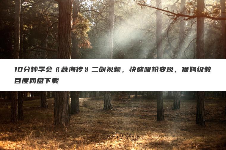 10分钟学会《藏海传》二创视频,快速吸粉变现,保姆级教百度网盘下载 10分钟学会《藏海传》二创视频,快速吸粉变现,保姆级教百度网盘下载