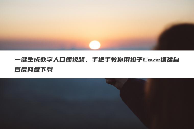 一键生成数字人口播视频,手把手教你用扣子Coze搭建自百度网盘下载 一键生成数字人口播视频,手把手教你用扣子Coze搭建自百度网盘下载