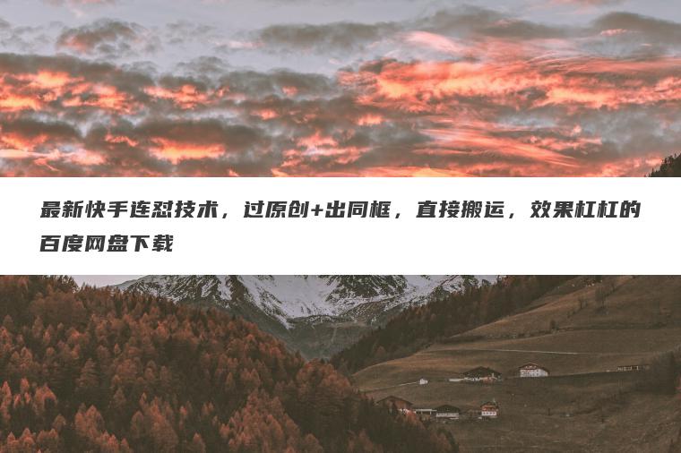 最新快手连怼技术,过原创+出同框,直接搬运,效果杠杠的百度网盘下载 最新快手连怼技术,过原创+出同框,直接搬运,效果杠杠的百度网盘下载