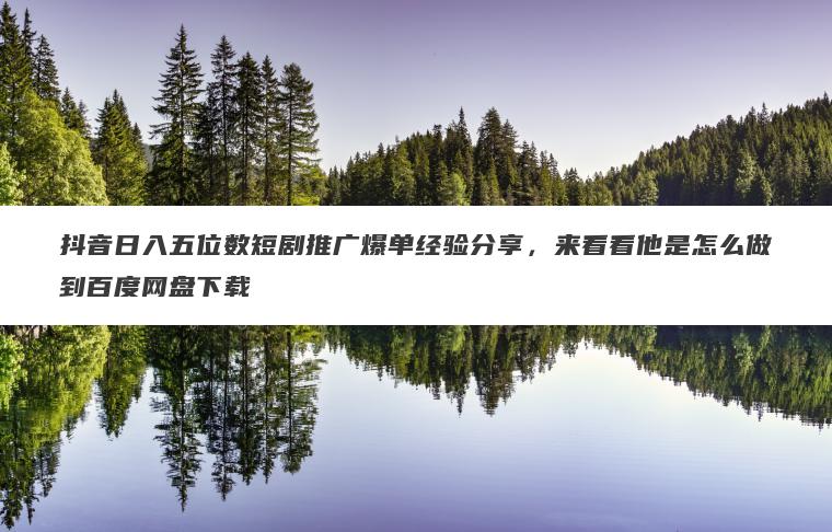 抖音日入五位数短剧推广爆单经验分享,来看看他是怎么做到百度网盘下载 抖音日入五位数短剧推广爆单经验分享,来看看他是怎么做到百度网盘下载