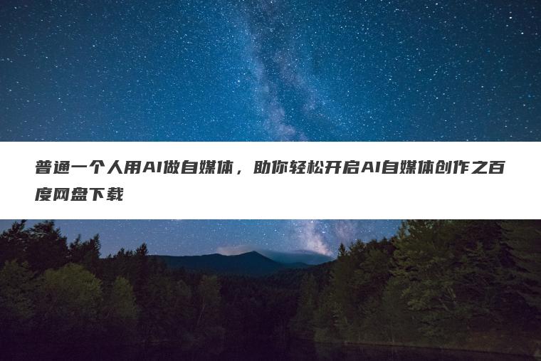 普通一个人用AI做自媒体,助你轻松开启AI自媒体创作之百度网盘下载 普通一个人用AI做自媒体,助你轻松开启AI自媒体创作之百度网盘下载