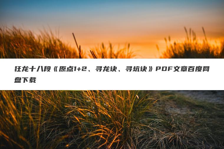 狂龙十八段《原点1+2、寻龙诀、寻坑诀》PDF文章百度网盘下载 狂龙十八段《原点1+2、寻龙诀、寻坑诀》PDF文章百度网盘下载