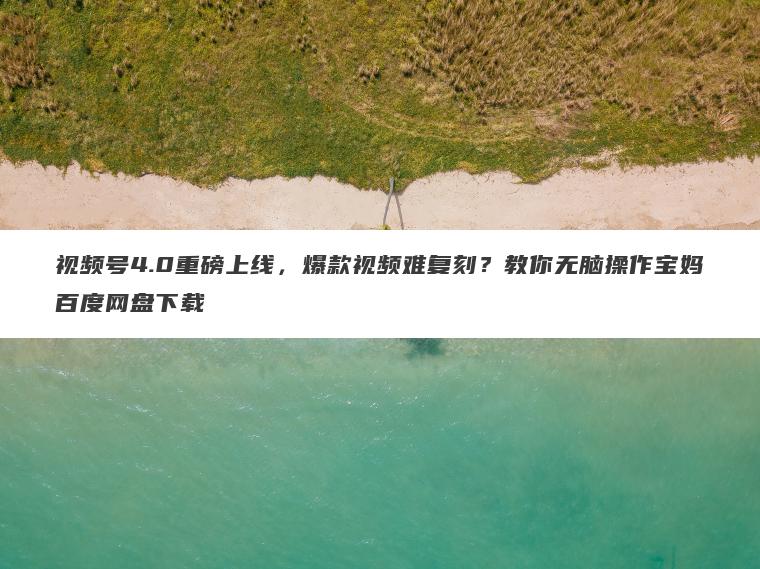 视频号4.0重磅上线,爆款视频难复刻?教你无脑操作宝妈百度网盘下载 视频号4.0重磅上线,爆款视频难复刻?教你无脑操作宝妈百度网盘下载