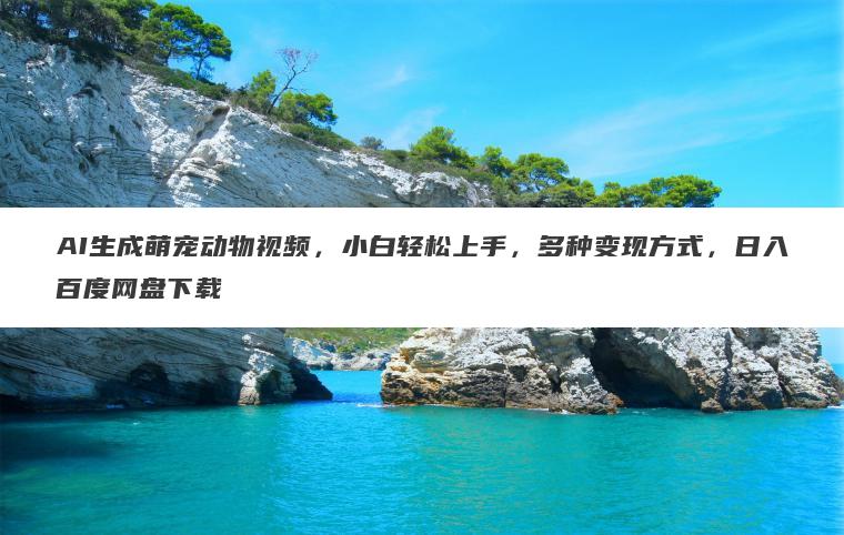 AI生成萌宠动物视频,小白轻松上手,多种变现方式,日入百度网盘下载 AI生成萌宠动物视频,小白轻松上手,多种变现方式,日入百度网盘下载
