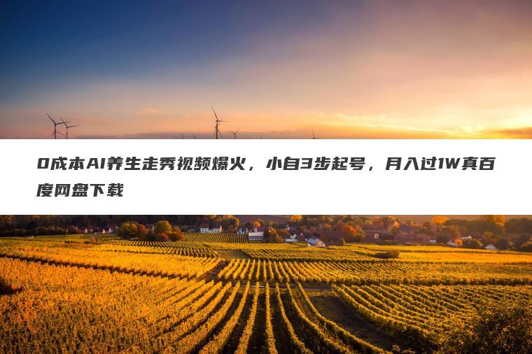 0成本AI养生走秀视频爆火,小自3步起号,月入过1W真百度网盘下载 0成本AI养生走秀视频爆火,小自3步起号,月入过1W真百度网盘下载
