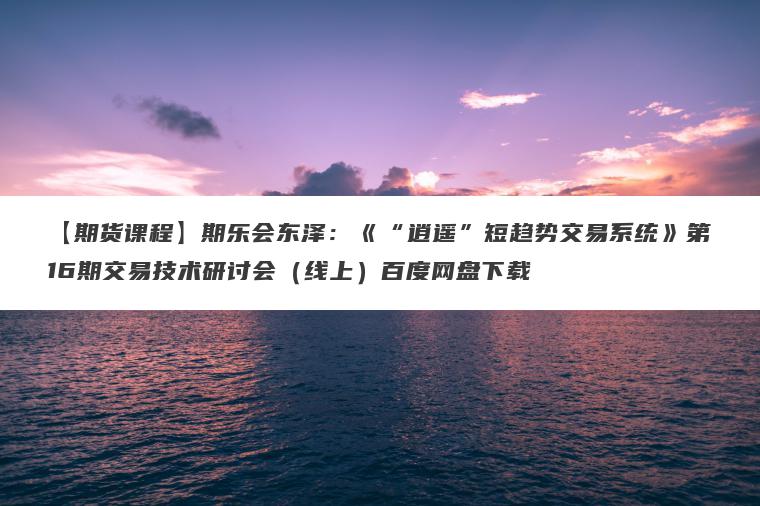 【期货课程】期乐会东泽:《“逍遥”短趋势交易系统》第16期交易技术研讨会(线上)百度网盘下载 【期货课程】期乐会东泽:《“逍遥”短趋势交易系统》第16期交易技术研讨会(线上)百度网盘下载