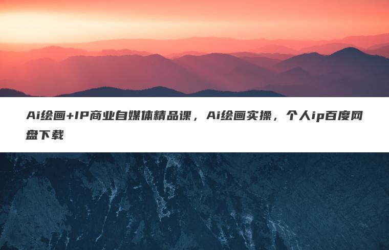 Ai绘画+IP商业自媒体精品课,Ai绘画实操,个人ip百度网盘下载 Ai绘画+IP商业自媒体精品课,Ai绘画实操,个人ip百度网盘下载