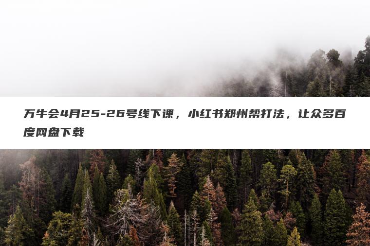 万牛会4月25-26号线下课,小红书郑州帮打法,让众多百度网盘下载 万牛会4月25-26号线下课,小红书郑州帮打法,让众多百度网盘下载