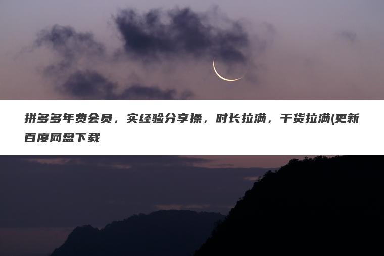 拼多多年费会员,实经验分享操,时长拉满,干货拉满(更新百度网盘下载 拼多多年费会员,实经验分享操,时长拉满,干货拉满(更新百度网盘下载