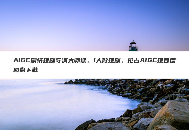 AIGC剧情短剧导演大师课,1人做短剧,抢占AIGC短百度网盘下载 AIGC剧情短剧导演大师课,1人做短剧,抢占AIGC短百度网盘下载