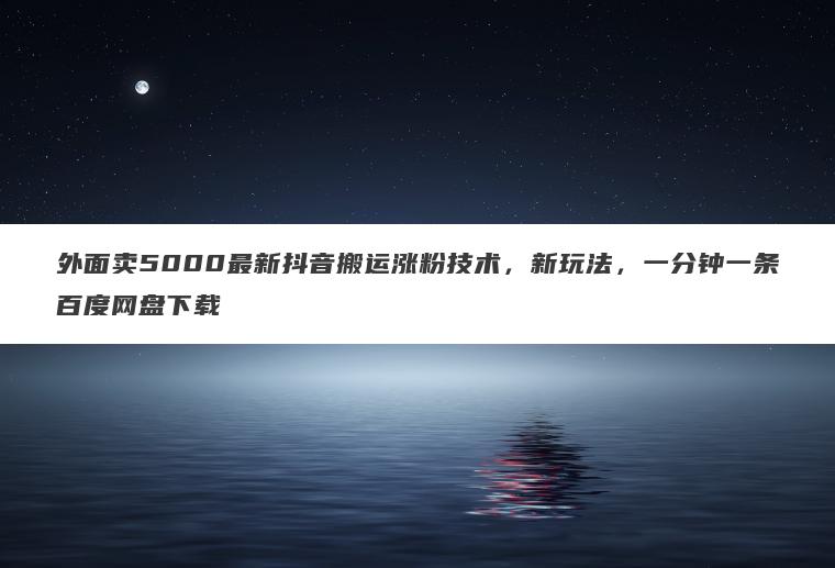 外面卖5000最新抖音搬运涨粉技术,新玩法,一分钟一条百度网盘下载 外面卖5000最新抖音搬运涨粉技术,新玩法,一分钟一条百度网盘下载