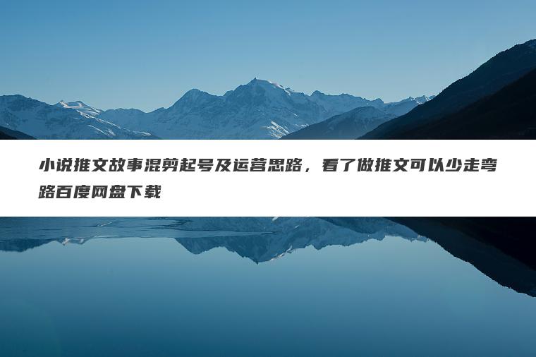 小说推文故事混剪起号及运营思路,看了做推文可以少走弯路百度网盘下载 小说推文故事混剪起号及运营思路,看了做推文可以少走弯路百度网盘下载