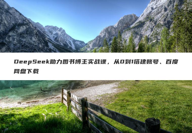DeepSeek助力图书博主实战课,从0到1搭建账号、百度网盘下载 DeepSeek助力图书博主实战课,从0到1搭建账号、百度网盘下载