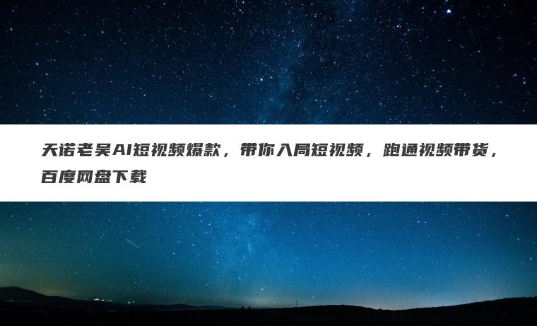 天诺老吴AI短视频爆款，带你入局短视频，跑通视频带货，百度网盘下载