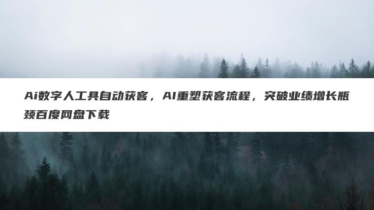 Ai数字人工具自动获客,AI重塑获客流程,突破业绩增长瓶颈百度网盘下载 Ai数字人工具自动获客,AI重塑获客流程,突破业绩增长瓶颈百度网盘下载