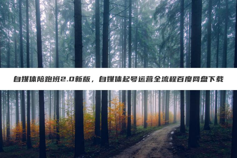 自媒体陪跑班2.0新版,自媒体起号运营全流程百度网盘下载 自媒体陪跑班2.0新版,自媒体起号运营全流程百度网盘下载