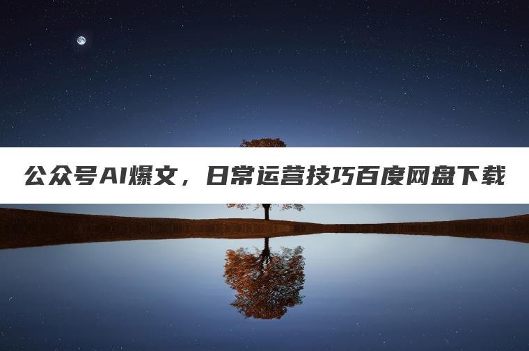 公众号AI爆文,日常运营技巧百度网盘下载 公众号AI爆文,日常运营技巧百度网盘下载