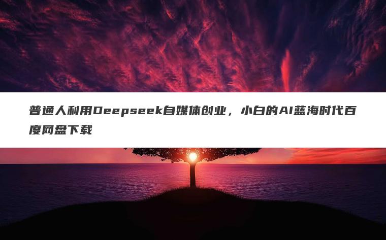 普通人利用Deepseek自媒体创业，小白的AI蓝海时代百度网盘下载