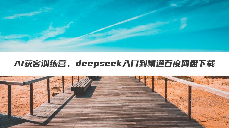 AI获客训练营,deepseek入门到精通百度网盘下载 AI获客训练营,deepseek入门到精通百度网盘下载