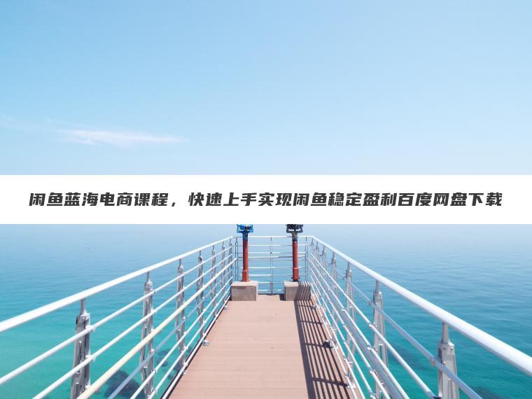 闲鱼蓝海电商课程,快速上手实现闲鱼稳定盈利百度网盘下载 闲鱼蓝海电商课程,快速上手实现闲鱼稳定盈利百度网盘下载