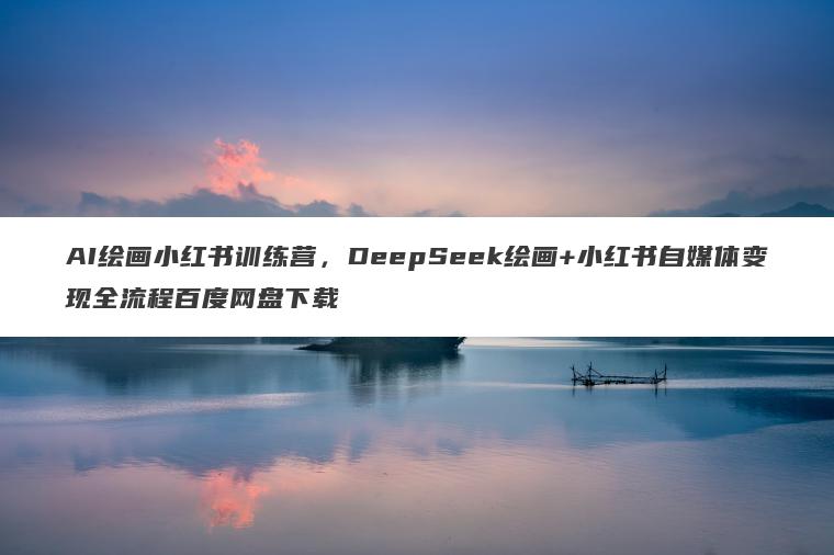 AI绘画小红书训练营,DeepSeek绘画+小红书自媒体变现全流程百度网盘下载 AI绘画小红书训练营,DeepSeek绘画+小红书自媒体变现全流程百度网盘下载