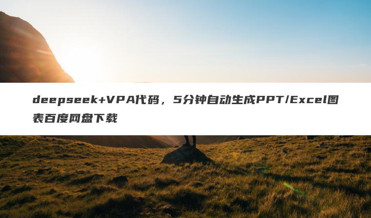 deepseek+VPA代码,5分钟自动生成PPT/Excel图表百度网盘下载 deepseek+VPA代码,5分钟自动生成PPT/Excel图表百度网盘下载