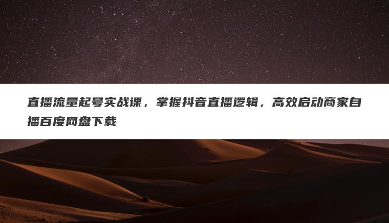 直播流量起号实战课,掌握抖音直播逻辑,高效启动商家自播百度网盘下载 直播流量起号实战课,掌握抖音直播逻辑,高效启动商家自播百度网盘下载