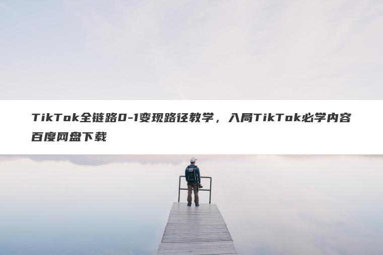TikTok全链路0-1变现路径教学,入局TikTok必学内容百度网盘下载 TikTok全链路0-1变现路径教学,入局TikTok必学内容百度网盘下载