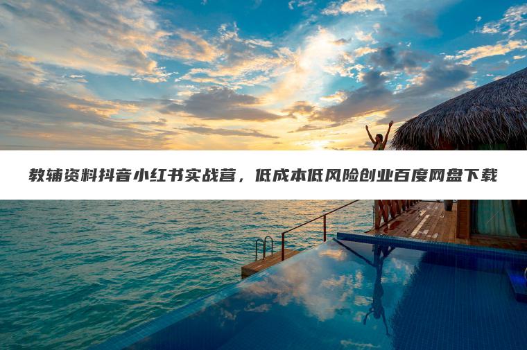 教辅资料抖音小红书实战营,低成本低风险创业百度网盘下载 教辅资料抖音小红书实战营,低成本低风险创业百度网盘下载