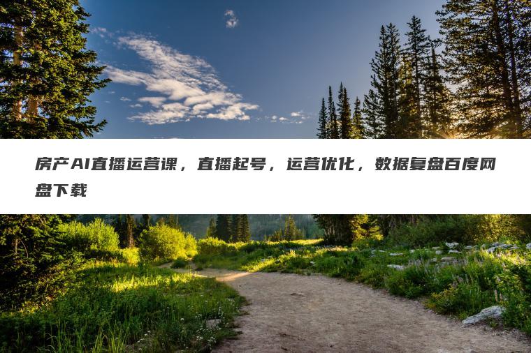 房产AI直播运营课,直播起号,运营优化,数据复盘百度网盘下载 房产AI直播运营课,直播起号,运营优化,数据复盘百度网盘下载