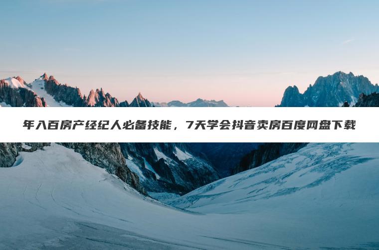 年入百房产经纪人必备技能,7天学会抖音卖房百度网盘下载 年入百房产经纪人必备技能,7天学会抖音卖房百度网盘下载