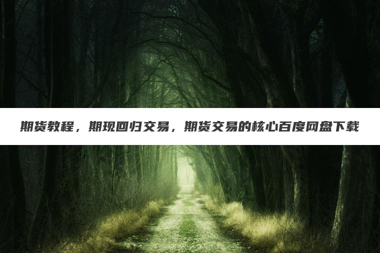 期货教程，期现回归交易，期货交易的核心百度网盘下载