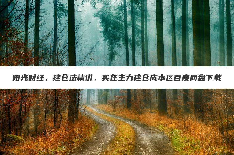 阳光财经,建仓法精讲,买在主力建仓成本区百度网盘下载 阳光财经,建仓法精讲,买在主力建仓成本区百度网盘下载