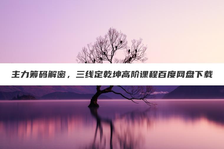主力筹码解密，三线定乾坤高阶课程百度网盘下载