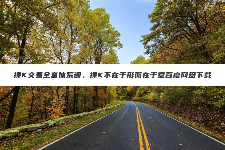 裸K交易全套体系课,裸K不在于形而在于意百度网盘下载 裸K交易全套体系课,裸K不在于形而在于意百度网盘下载