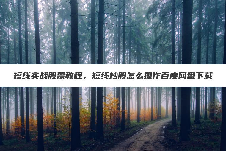 短线实战股票教程,短线炒股怎么操作百度网盘下载 短线实战股票教程,短线炒股怎么操作百度网盘下载