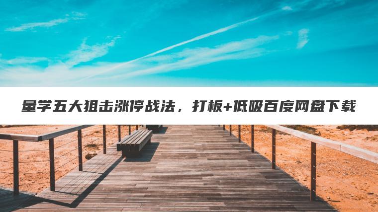量学五大狙击涨停战法,打板+低吸百度网盘下载 量学五大狙击涨停战法,打板+低吸百度网盘下载