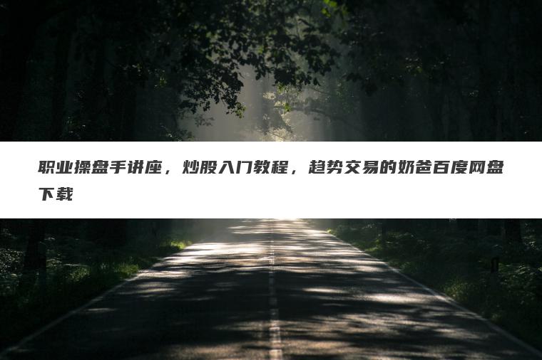 职业操盘手讲座,炒股入门教程,趋势交易的奶爸百度网盘下载 职业操盘手讲座,炒股入门教程,趋势交易的奶爸百度网盘下载