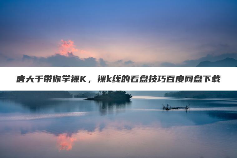 唐大千带你学裸K,裸k线的看盘技巧百度网盘下载 唐大千带你学裸K,裸k线的看盘技巧百度网盘下载