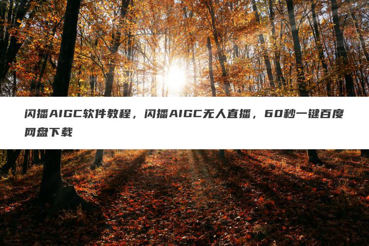 闪播AIGC软件教程,闪播AIGC无人直播,60秒一键百度网盘下载 闪播AIGC软件教程,闪播AIGC无人直播,60秒一键百度网盘下载